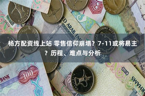 杨方配资线上站 零售信仰崩塌？7-11或将易主？历程、难点与分析