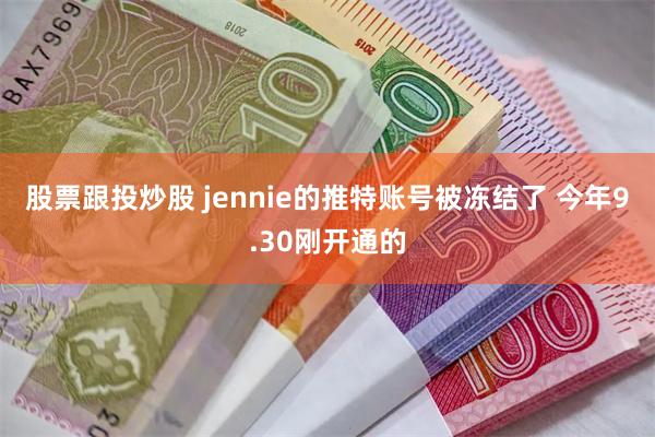 股票跟投炒股 jennie的推特账号被冻结了 今年9.30刚开通的