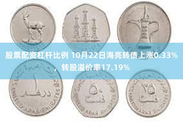 股票配资杠杆比例 10月22日海亮转债上涨0.33%，转股溢价率17.19%