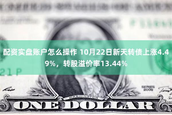 配资实盘账户怎么操作 10月22日新天转债上涨4.49%，转股溢价率13.44%