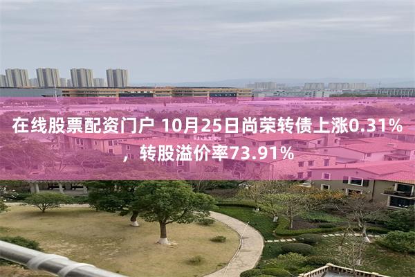 在线股票配资门户 10月25日尚荣转债上涨0.31%，转股溢价率73.91%