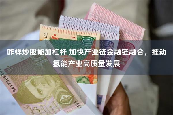 咋样炒股能加杠杆 加快产业链金融链融合，推动氢能产业高质量发展