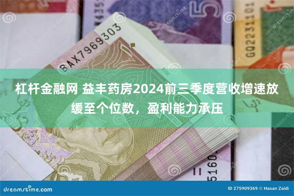 杠杆金融网 益丰药房2024前三季度营收增速放缓至个位数，盈利能力承压