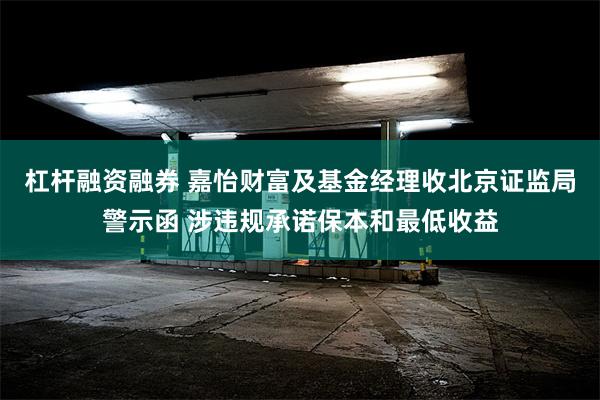 杠杆融资融券 嘉怡财富及基金经理收北京证监局警示函 涉违规承诺保本和最低收益