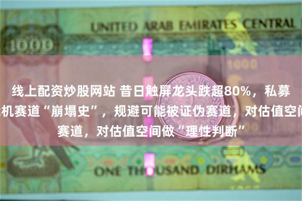 线上配资炒股网站 昔日触屏龙头跌超80%，私募合伙人反思智能机赛道“崩塌史”，规避可能被证伪赛道，对估值空间做“理性判断”