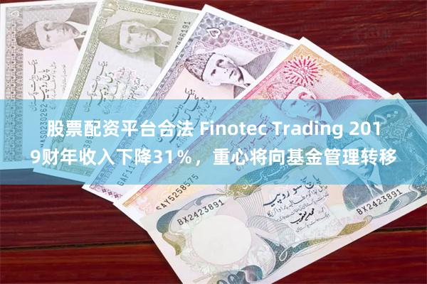 股票配资平台合法 Finotec Trading 2019财年收入下降31％，重心将向基金管理转移