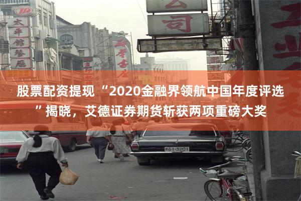 股票配资提现 “2020金融界领航中国年度评选”揭晓，艾德证券期货斩获两项重磅大奖