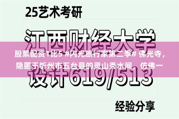 股票配资1比5 #闪光旅行家第二季# 佛光寺，隐匿于忻州市五台县的灵山秀水间，仿佛一