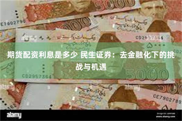 期货配资利息是多少 民生证券：去金融化下的挑战与机遇