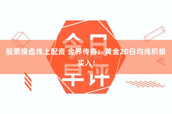 股票操盘线上配资 金界传奇：黄金20日均线积极买入！