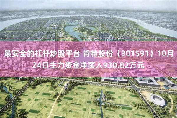 最安全的杠杆炒股平台 肯特股份（301591）10月24日主力资金净买入930.82万元