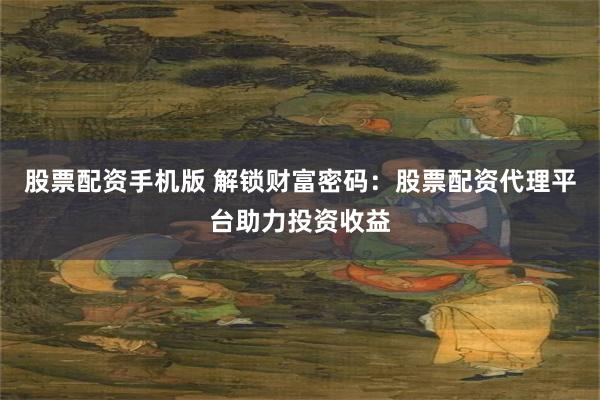 股票配资手机版 解锁财富密码：股票配资代理平台助力投资收益