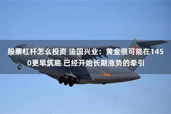 股票杠杆怎么投资 法国兴业：黄金很可能在1450更早筑底 已经开始长期涨势的牵引