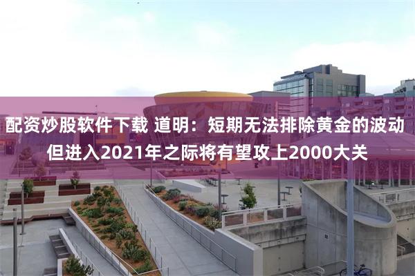 配资炒股软件下载 道明：短期无法排除黄金的波动 但进入2021年之际将有望攻上2000大关