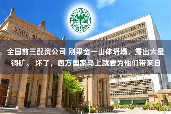 全国前三配资公司 刚果金一山体坍塌，露出大量铜矿。 坏了，西方国家马上就要为他们带来自