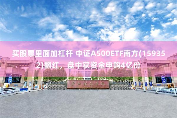 买股票里面加杠杆 中证A500ETF南方(159352)翻红，盘中获资金申购4亿份