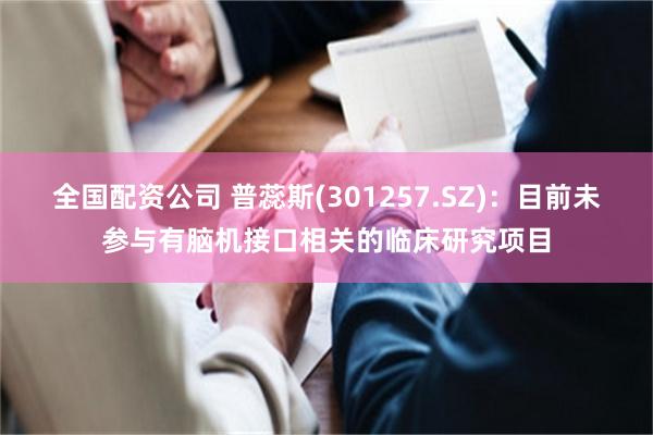 全国配资公司 普蕊斯(301257.SZ)：目前未参与有脑机接口相关的临床研究项目