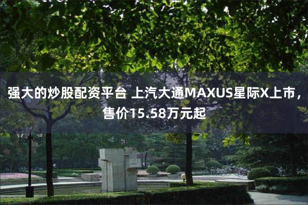 强大的炒股配资平台 上汽大通MAXUS星际X上市，售价15.58万元起