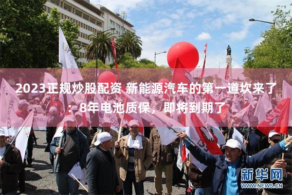 2023正规炒股配资 新能源汽车的第一道坎来了：8年电池质保，即将到期了