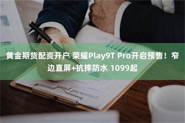 黄金期货配资开户 荣耀Play9T Pro开启预售！窄边直屏+抗摔防水 1099起