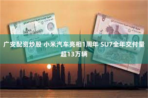 广安配资炒股 小米汽车亮相1周年 SU7全年交付量超13万辆