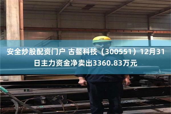 安全炒股配资门户 古鳌科技（300551）12月31日主力资金净卖出3360.83万元