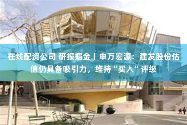 在线配资公司 研报掘金丨申万宏源：建发股份估值仍具备吸引力，维持“买入”评级