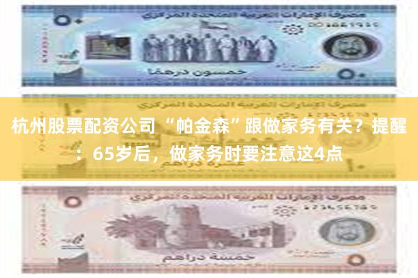 杭州股票配资公司 “帕金森”跟做家务有关？提醒：65岁后，做家务时要注意这4点