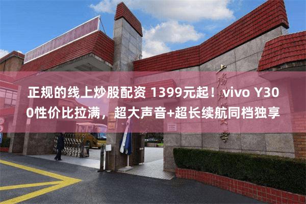 正规的线上炒股配资 1399元起！vivo Y300性价比拉满，超大声音+超长续航同档独享