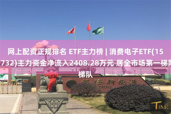 网上配资正规排名 ETF主力榜 | 消费电子ETF(159732)主力资金净流入2408.28万元 居全市场第一梯队