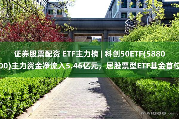 证券股票配资 ETF主力榜 | 科创50ETF(588000)主力资金净流入5.46亿元，居股票型ETF基金首位