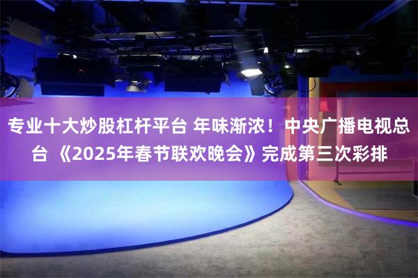 专业十大炒股杠杆平台 年味渐浓！中央广播电视总台 《2025年春节联欢晚会》完成第三次彩排