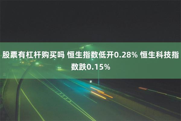 股票有杠杆购买吗 恒生指数低开0.28% 恒生科技指数跌0.15%