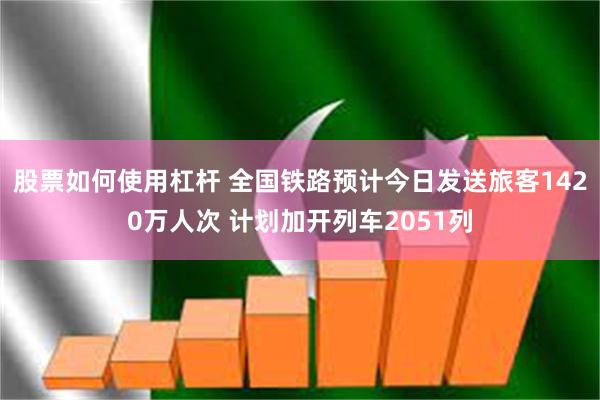 股票如何使用杠杆 全国铁路预计今日发送旅客1420万人次 计划加开列车2051列