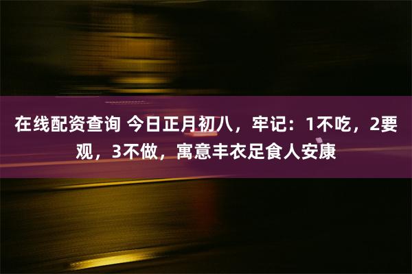 在线配资查询 今日正月初八，牢记：1不吃，2要观，3不做，寓意丰衣足食人安康