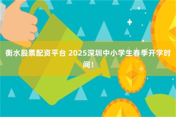 衡水股票配资平台 2025深圳中小学生春季开学时间！