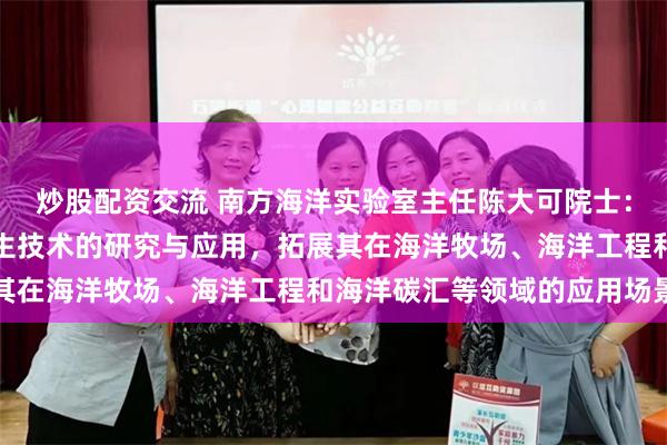 炒股配资交流 南方海洋实验室主任陈大可院士：将继续深化海洋数字孪生技术的研究与应用，拓展其在海洋牧场、海洋工程和海洋碳汇等领域的应用场景