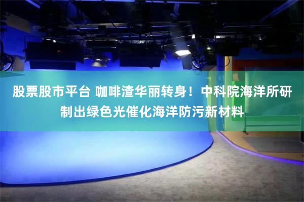 股票股市平台 咖啡渣华丽转身！中科院海洋所研制出绿色光催化海洋防污新材料