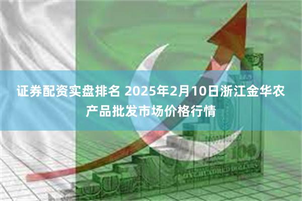 证券配资实盘排名 2025年2月10日浙江金华农产品批发市场价格行情