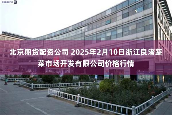 北京期货配资公司 2025年2月10日浙江良渚蔬菜市场开发有限公司价格行情