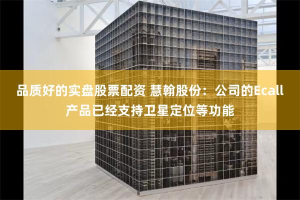 品质好的实盘股票配资 慧翰股份：公司的Ecall产品已经支持卫星定位等功能