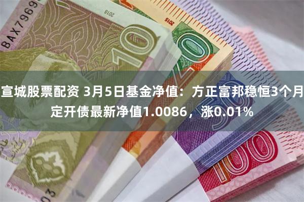 宣城股票配资 3月5日基金净值：方正富邦稳恒3个月定开债最新净值1.0086，涨0.01%