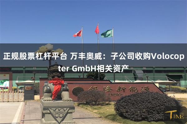 正规股票杠杆平台 万丰奥威：子公司收购Volocopter GmbH相关资产