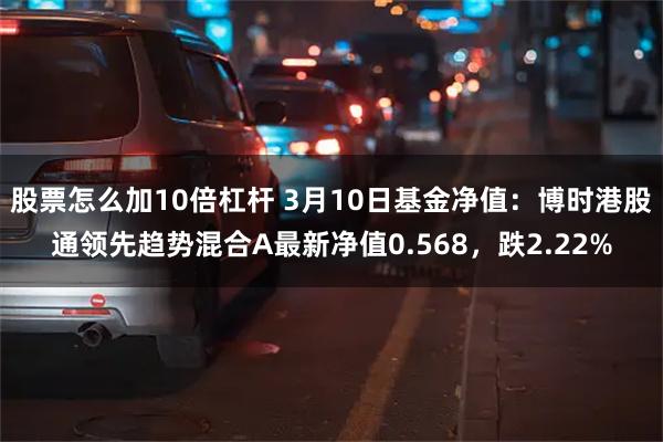 股票怎么加10倍杠杆 3月10日基金净值：博时港股通领先趋势混合A最新净值0.568，跌2.22%