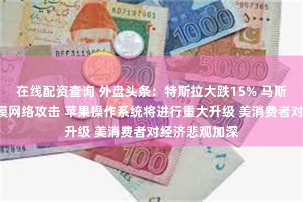 在线配资查询 外盘头条：特斯拉大跌15% 马斯克称X遭大规模网络攻击 苹果操作系统将进行重大升级 美消费者对经济悲观加深