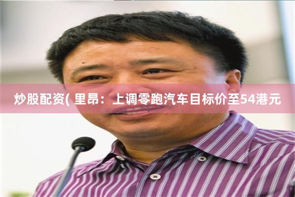 炒股配资( 里昂：上调零跑汽车目标价至54港元