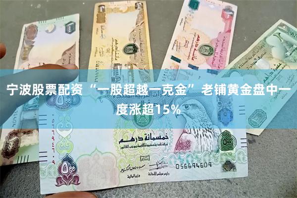 宁波股票配资 “一股超越一克金” 老铺黄金盘中一度涨超15%