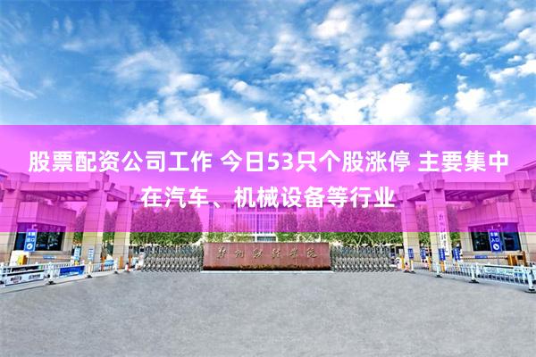 股票配资公司工作 今日53只个股涨停 主要集中在汽车、机械设备等行业