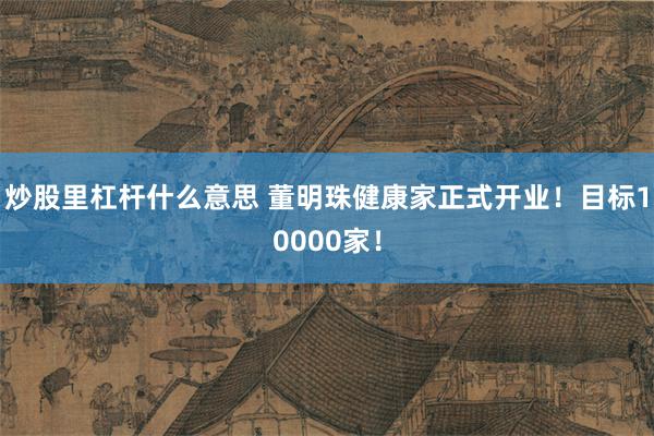 炒股里杠杆什么意思 董明珠健康家正式开业！目标10000家！