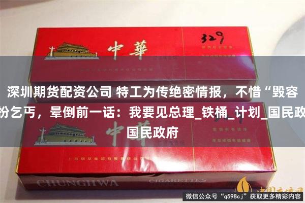 深圳期货配资公司 特工为传绝密情报，不惜“毁容“扮乞丐，晕倒前一话：我要见总理_铁桶_计划_国民政府